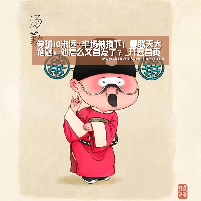 停球10米远+半场被换下!曼联天大谜题:他怎么又首发了?_开云首页(图3) 开云入口
