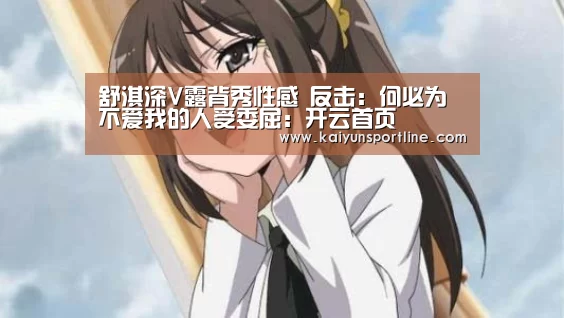 舒淇深V露背秀性感 反击:何必为不爱我的人受委屈:开云首页(图1) 开云赛事