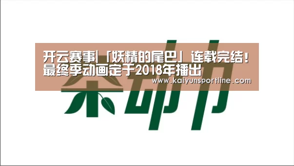 开云赛事|「妖精的尾巴」连载完结!最终季动画定于2018年播出(图2) 开云赛事