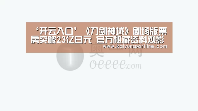 ‘开云入口’《刀剑神域》剧场版票房突破23亿日元 官方秘藏资料观影即送(图1) 开云体验