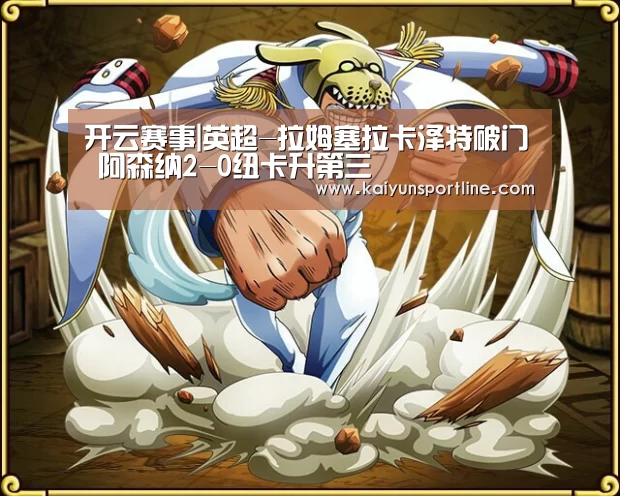 开云赛事|英超-拉姆塞拉卡泽特破门 阿森纳2-0纽卡升第三(图3) 开云体验