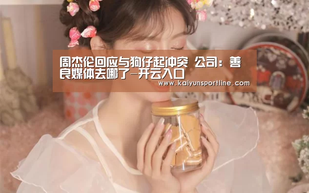 周杰伦回应与狗仔起冲突 公司:善良媒体去哪了-开云入口(图1) 开云赛事