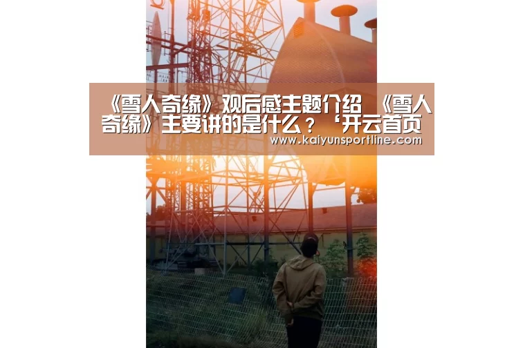 《雪人奇缘》观后感主题介绍 《雪人奇缘》主要讲的是什么?‘开云首页’(图1) 开云首页
