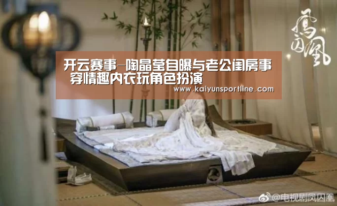 开云赛事-陶晶莹自曝与老公闺房事 穿情趣内衣玩角色扮演(图2) 开云入口
