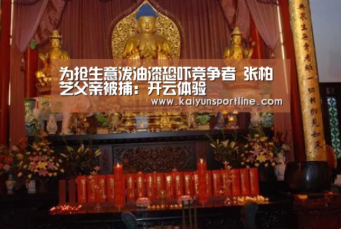 为抢生意泼油漆恐吓竞争者 张柏芝父亲被捕:开云体验(图2) 开云赛事