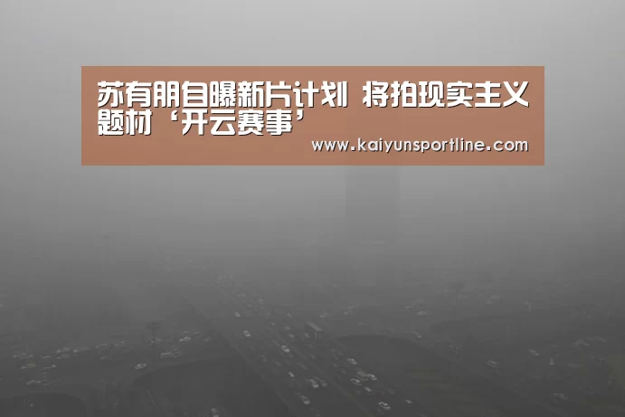 苏有朋自曝新片计划 将拍现实主义题材‘开云赛事’(图2) 开云入口